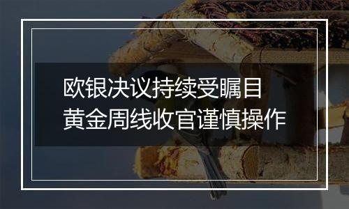欧银决议持续受瞩目 黄金周线收官谨慎操作