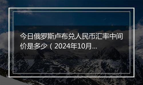 今日俄罗斯卢布兑人民币汇率中间价是多少(2024年10月5日)