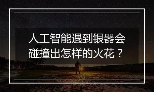 人工智能遇到银器会碰撞出怎样的火花?