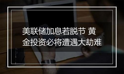 美联储加息若脱节 黄金投资必将遭遇大劫难