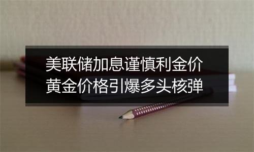 美联储加息谨慎利金价 黄金价格引爆多头核弹