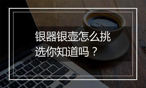 银器银壶怎么挑选你知道吗?