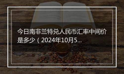 今日南非兰特兑人民币汇率中间价是多少(2024年10月5日)