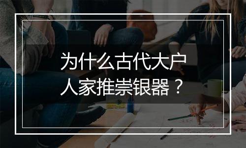 为什么古代大户人家推崇银器?