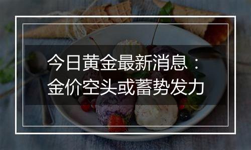 今日黄金最新消息:金价空头或蓄势发力