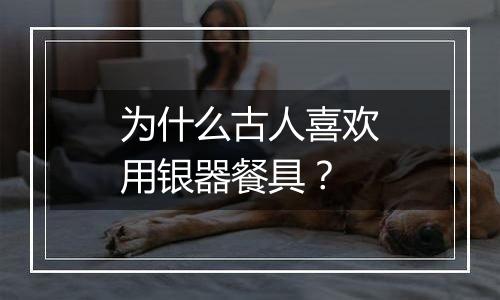 为什么古人喜欢用银器餐具?