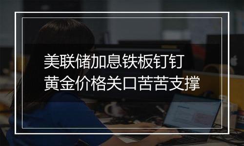 美联储加息铁板钉钉 黄金价格关口苦苦支撑