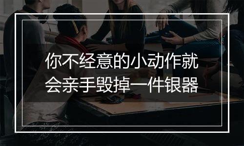 你不经意的小动作就会亲手毁掉一件银器