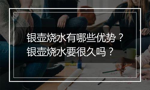 银壶烧水有哪些优势?银壶烧水要很久吗?