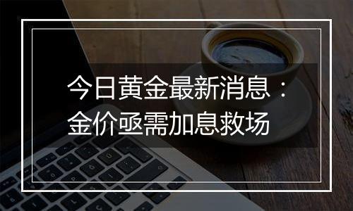 今日黄金最新消息：金价亟需加息救场