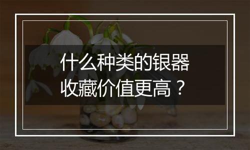 什么种类的银器收藏价值更高?