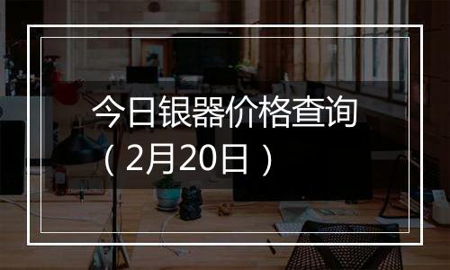今日银器价格查询(2月20日)