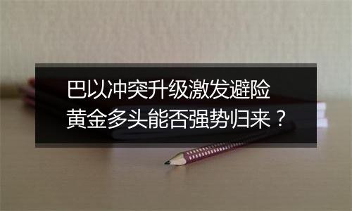 巴以冲突升级激发避险 黄金多头能否强势归来？