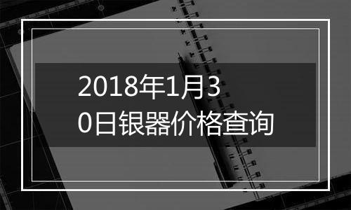 2018年1月30日银器价格查询
