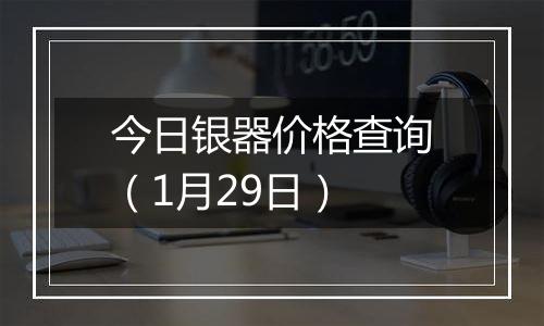今日银器价格查询(1月29日)