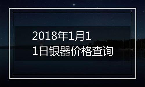 2018年1月11日银器价格查询