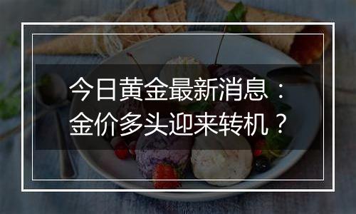 今日黄金最新消息：金价多头迎来转机？