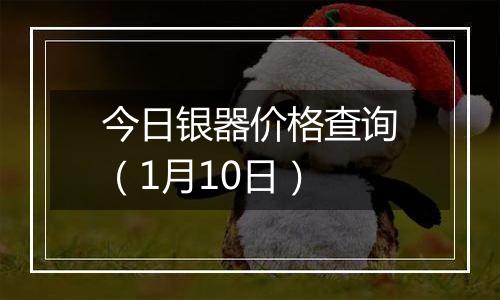 今日银器价格查询(1月10日)