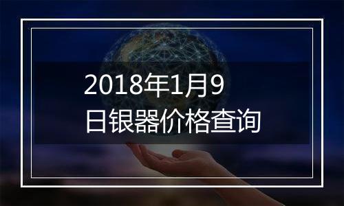 2018年1月9日银器价格查询
