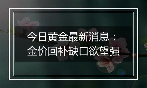 今日黄金最新消息：金价回补缺口欲望强