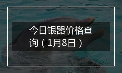 今日银器价格查询(1月8日)