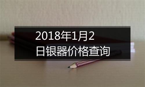 2018年1月2日银器价格查询