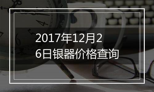 2017年12月26日银器价格查询