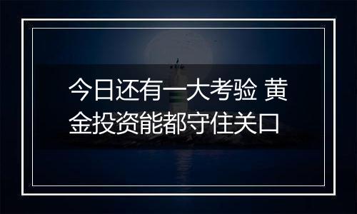 今日还有一大考验 黄金投资能都守住关口