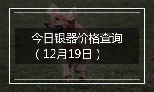 今日银器价格查询(12月19日)