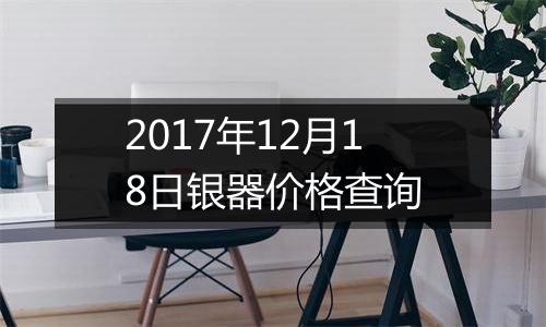 2017年12月18日银器价格查询