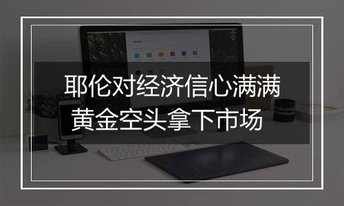 耶伦对经济信心满满 黄金空头拿下市场
