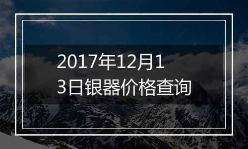 2017年12月13日银器价格查询