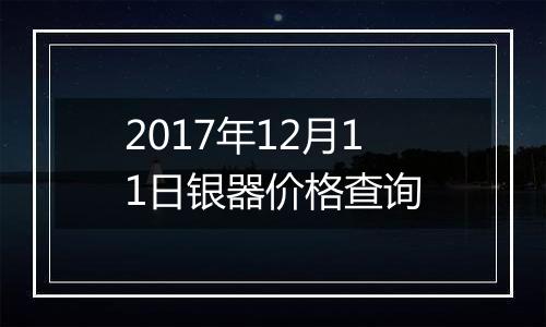 2017年12月11日银器价格查询
