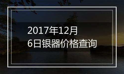 2017年12月6日银器价格查询