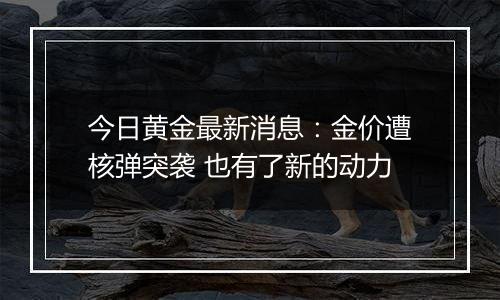 今日黄金最新消息：金价遭核弹突袭 也有了新的动力
