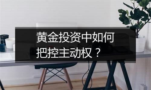 黄金投资中如何把控主动权？