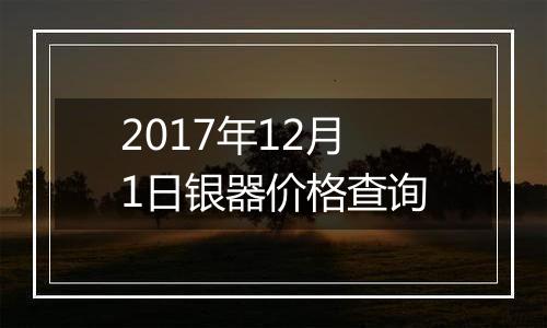 2017年12月1日银器价格查询