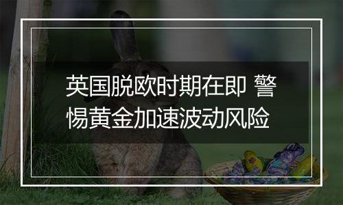 英国脱欧时期在即 警惕黄金加速波动风险