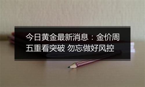 今日黄金最新消息:金价周五重看突破 勿忘做好风控