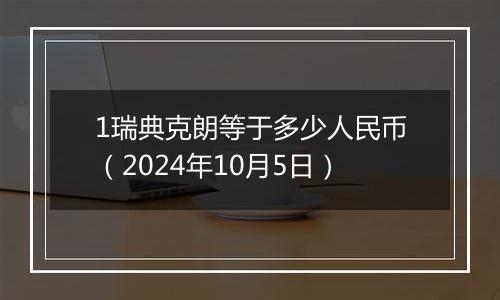 1瑞典克朗等于多少人民币(2024年10月5日)