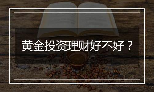 黄金投资理财好不好?