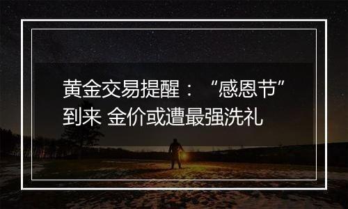 黄金交易提醒:“感恩节”到来 金价或遭最强洗礼