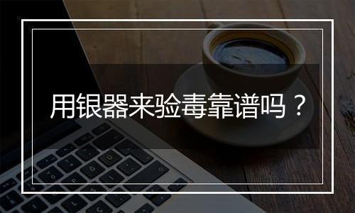 用银器来验毒靠谱吗?