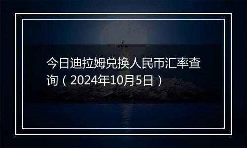 今日迪拉姆兑换人民币汇率查询(2024年10月5日)