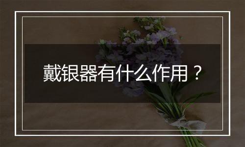 戴银器有什么作用?