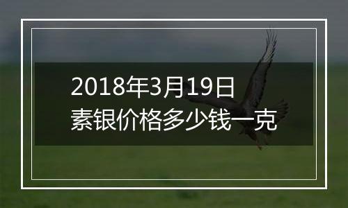 2018年3月19日素银价格多少钱一克