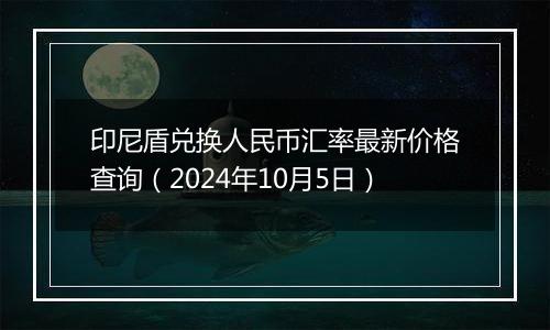 印尼盾兑换人民币汇率最新价格查询(2024年10月5日)