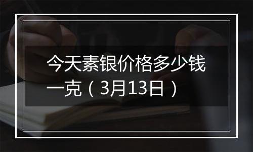 今天素银价格多少钱一克(3月13日)