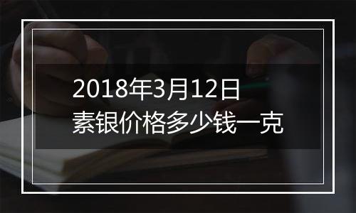 2018年3月12日素银价格多少钱一克