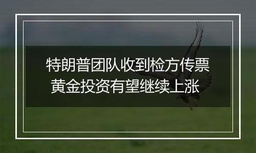 特朗普团队收到检方传票 黄金投资有望继续上涨